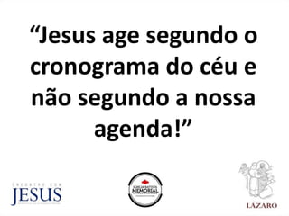 “Jesus age segundo o
cronograma do céu e
não segundo a nossa
agenda!”
 