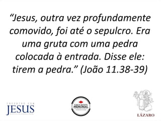 “Jesus, outra vez profundamente
comovido, foi até o sepulcro. Era
uma gruta com uma pedra
colocada à entrada. Disse ele:
tirem a pedra.” (João 11.38-39)
 