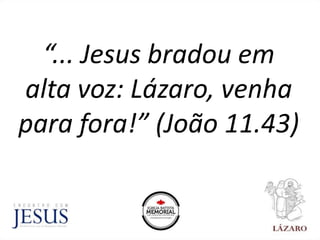 “... Jesus bradou em
alta voz: Lázaro, venha
para fora!” (João 11.43)
 