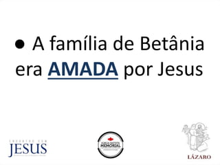 ● A família de Betânia
era AMADA por Jesus
 
