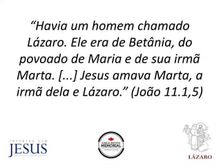 “Havia um homem chamado
Lázaro. Ele era de Betânia, do
povoado de Maria e de sua irmã
Marta. [...] Jesus amava Marta, a
irmã dela e Lázaro.” (João 11.1,5)
 