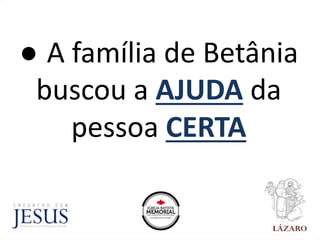 ● A família de Betânia
buscou a AJUDA da
pessoa CERTA
 