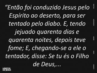 “Então foi conduzido Jesus pelo
Espírito ao deserto, para ser
tentado pelo diabo. E, tendo
jejuado quarenta dias e
quarenta noites, depois teve
fome; E, chegando-se a ele o
tentador, disse: Se tu és o Filho
de Deus,...
 