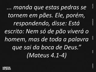 ... manda que estas pedras se
tornem em pães. Ele, porém,
respondendo, disse: Está
escrito: Nem só de pão viverá o
homem, mas de toda a palavra
que sai da boca de Deus.”
(Mateus 4.1-4)
 