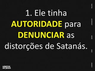 1. Ele tinha
AUTORIDADE para
DENUNCIAR as
distorções de Satanás.
 