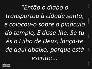 “Então o diabo o
transportou à cidade santa,
e colocou-o sobre o pináculo
do templo, E disse-lhe: Se tu
és o Filho de Deus, lança-te
de aqui abaixo; porque está
escrito:...
 