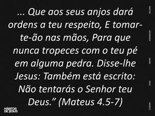 ... Que aos seus anjos dará
ordens a teu respeito, E tomar-
te-ão nas mãos, Para que
nunca tropeces com o teu pé
em alguma pedra. Disse-lhe
Jesus: Também está escrito:
Não tentarás o Senhor teu
Deus.” (Mateus 4.5-7)
 