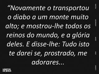 “Novamente o transportou
o diabo a um monte muito
alto; e mostrou-lhe todos os
reinos do mundo, e a glória
deles. E disse-lhe: Tudo isto
te darei se, prostrado, me
adorares...
 