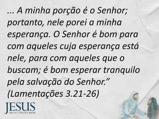 ... A minha porção é o Senhor;
portanto, nele porei a minha
esperança. O Senhor é bom para
com aqueles cuja esperança está
nele, para com aqueles que o
buscam; é bom esperar tranquilo
pela salvação do Senhor.”
(Lamentações 3.21-26)
 