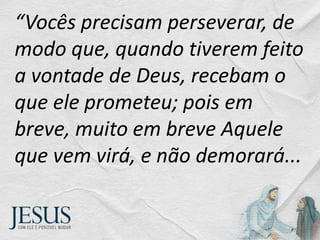 “Vocês precisam perseverar, de
modo que, quando tiverem feito
a vontade de Deus, recebam o
que ele prometeu; pois em
breve, muito em breve Aquele
que vem virá, e não demorará...
 