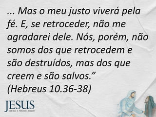 ... Mas o meu justo viverá pela
fé. E, se retroceder, não me
agradarei dele. Nós, porém, não
somos dos que retrocedem e
são destruídos, mas dos que
creem e são salvos.”
(Hebreus 10.36-38)
 