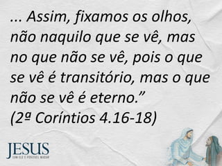 ... Assim, fixamos os olhos,
não naquilo que se vê, mas
no que não se vê, pois o que
se vê é transitório, mas o que
não se vê é eterno.”
(2ª Coríntios 4.16-18)
 