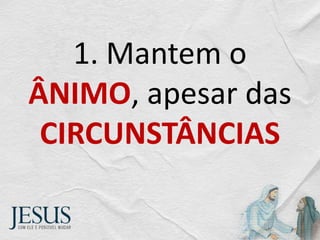 1. Mantem o
ÂNIMO, apesar das
CIRCUNSTÂNCIAS
 