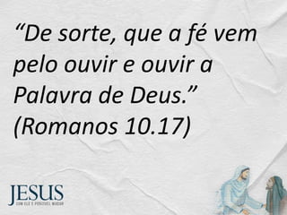 “De sorte, que a fé vem
pelo ouvir e ouvir a
Palavra de Deus.”
(Romanos 10.17)
 
