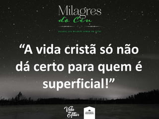 “A vida cristã só não
dá certo para quem é
superficial!”
 