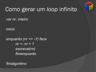 Como gerar um loop infinito
var nr: inteiro
inicio
enquanto (nr <> -1) faca
nr <- nr + 1
escreval(nr)
fimenquanto
fimalgoritmo
 