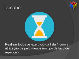 Desafio
Realizar todos os exercício da lista 1 com a
utilização de pelo menos um tipo de laço de
repetição.
 