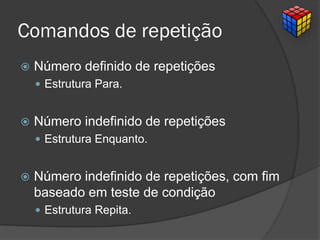 Comandos de repetição
 Número definido de repetições
 Estrutura Para.
 Número indefinido de repetições
 Estrutura Enquanto.
 Número indefinido de repetições, com fim
baseado em teste de condição
 Estrutura Repita.
 