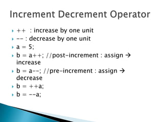 ++  : increase by one unit-- : decrease by one unita = 5; b = a++; //post-increment : assign  increaseb = a--; //pre-increment : assign  decreaseb = ++a;b = --a;Increment Decrement Operator