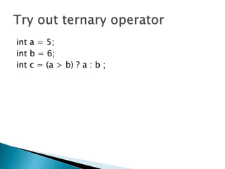int a = 5;int b = 6;int c = (a > b) ? a : b ; Try out ternary operator
