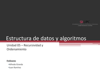 Estructura de datos y algoritmos
Unidad 05 – Recursividad y
Ordenamiento


Profesores
 •Alfredo Granda
 •Juan Ramírez
 