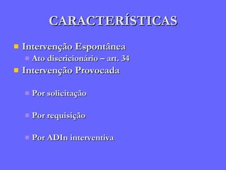 CARACTERÍSTICAS Intervenção Espontânea Ato discricionário – art. 34 Intervenção Provocada Por solicitação Por requisição Por ADIn interventiva 