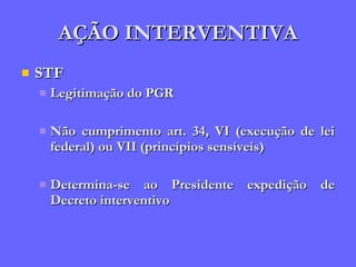 AÇÃO INTERVENTIVA STF Legitimação do PGR Não cumprimento art. 34, VI (execução de lei federal) ou VII (princípios sensíveis) Determina-se ao Presidente expedição de Decreto interventivo 