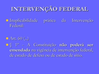 INTERVENÇÃO FEDERAL Inaplicabilidade prática da Intervenção Federal: Art. 60 (...) § 1º - A Constituição  não poderá ser emendada  na vigência de intervenção federal, de estado de defesa ou de estado de sítio. 