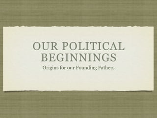 OUR POLITICAL
 BEGINNINGS
 Origins for our Founding Fathers
 