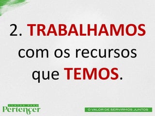 2. TRABALHAMOS
com os recursos
que TEMOS.
 
