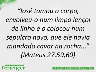 “José tomou o corpo,
envolveu-o num limpo lençol
de linho e o colocou num
sepulcro novo, que ele havia
mandado cavar na rocha...”
(Mateus 27.59,60)
 