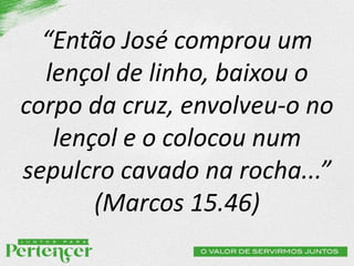 “Então José comprou um
lençol de linho, baixou o
corpo da cruz, envolveu-o no
lençol e o colocou num
sepulcro cavado na rocha...”
(Marcos 15.46)
 
