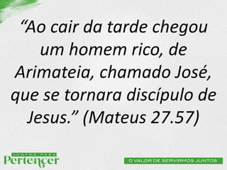 “Ao cair da tarde chegou
um homem rico, de
Arimateia, chamado José,
que se tornara discípulo de
Jesus.” (Mateus 27.57)
 