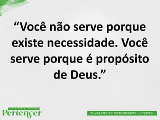 “Você não serve porque
existe necessidade. Você
serve porque é propósito
de Deus.”
 