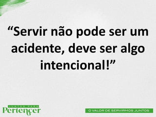 “Servir não pode ser um
acidente, deve ser algo
intencional!”
 