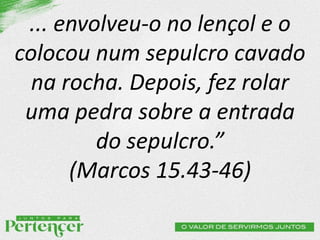 ... envolveu-o no lençol e o
colocou num sepulcro cavado
na rocha. Depois, fez rolar
uma pedra sobre a entrada
do sepulcro.”
(Marcos 15.43-46)
 