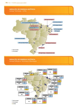 74 PAC 2 - 7º Balanço janeiro/abril/2013
GERAÇÃO DE ENERGIA ELÉTRICA
Usinas Eólicas e Térmicas a Biomassa
GERAÇÃO DE ENERGIA ELÉTRICA
Usinas Térmicas – UTEs
	
  UTE	
  Palmeiras	
  de	
  Goiás	
  
	
  UTE	
  Termomaranhão	
  (Porto	
  de	
  Itaqui)	
  
UTE	
  Luiz	
  Carlos	
  Prestes	
  	
  
	
  
UTN	
  Angra	
  	
  III	
  
UTE	
  Sepé	
  Tiaraju	
  –	
  fechamento	
  de	
  ciclo	
  
GERAÇÃO	
  DE	
  ENERGIA	
  ELÉTRICA	
  
Usinas	
  Térmicas	
  –	
  UTEs	
  
UTE	
  Pernambuco	
  III	
  	
  
Ação	
  concluída	
  	
  
Em	
  execução	
  	
  
UTE	
  Campina	
  Grande	
  
UTE	
  Termoparaíba	
  
UTE	
  Maranhão	
  III	
  	
  
UTE	
  Baixada	
  Fluminense	
  
UTE	
  Porto	
  do	
  Pecém	
  II	
  
UTE	
  Suape	
  II	
  
UTE	
  Porto	
  do	
  Pecém	
  I	
  
UTE	
  Maranhão	
  IV	
  e	
  V	
  
UTE	
  Nova	
  Venécia	
  2	
  
GERAÇÃO	
  DE	
  ENERGIA	
  ELÉTRICA	
  
Usinas	
  Eólicas	
  e	
  Térmicas	
  a	
  Biomassa	
  
Ação	
  concluída	
  
Em	
  execução	
  	
  
Licitada	
  
EÓLICAS N°
8
40
31
RN
BIOMASSA N°
RN 1
BIOMASSA N°
AL 1
EÓLICAS N°
7
17
27
BA
BIOMASSA N°
11
1
1
SP
BIOMASSA N°
TO 1
BIOMASSA N°
7
2
GO
BIOMASSA N°
MT 2
BIOMASSA N°
3
2
MS
EÓLICAS N°
PI 3
BIOMASSA N°
MG 2
EÓLICAS N°
SE 1
EÓLICAS N°
2
19
16
CE
EÓLICAS N°
10
23
11
RS
EÓLICAS N°
PE 3
 