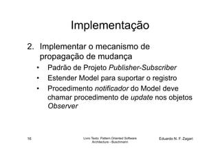 Implementação
2.  Implementar o mecanismo de
    propagação de mudança
     •  Padrão de Projeto Publisher-Subscriber
    ...