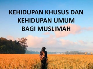 KEHIDUPAN KHUSUS DAN
KEHIDUPAN UMUM
BAGI MUSLIMAH
 