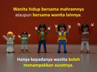 Wanita hidup bersama mahramnya
ataupun bersama wanita lainnya.
Hanya kepadanya wanita boleh
menampakkan auratnya.
 