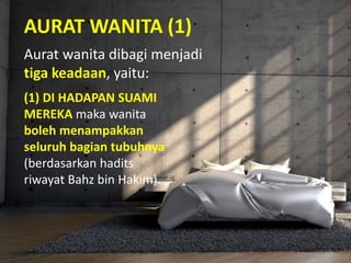AURAT WANITA (1)
Aurat wanita dibagi menjadi
tiga keadaan, yaitu:
(1) DI HADAPAN SUAMI
MEREKA maka wanita
boleh menampakkan
seluruh bagian tubuhnya
(berdasarkan hadits
riwayat Bahz bin Hakim).
 