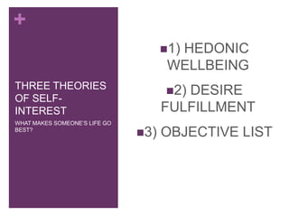 +
                                     1)
                                       HEDONIC
                                      WELLBEING
THREE THEORIES
                                     2)DESIRE
OF SELF-
INTEREST                             FULFILLMENT
WHAT MAKES SOMEONE’S LIFE GO
BEST?
                               3)   OBJECTIVE LIST
 