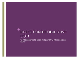 +
    OBJECTION TO OBJECTIVE
    LIST!
    WHAT DESERVES TO BE ON THE LIST OF WHAT IS GOOD OR
    BAD??
 