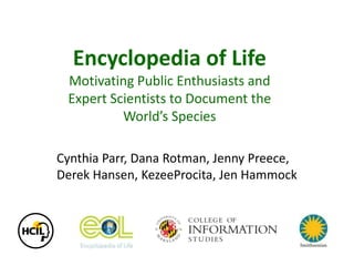 Encyclopedia of Life
Motivating Public Enthusiasts and
Expert Scientists to Document the
World’s Species
Cynthia Parr, Dana Rotman, Jenny Preece,
Derek Hansen, KezeeProcita, Jen Hammock
 
