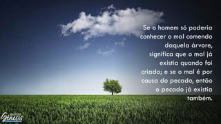 Se o homem só poderia
conhecer o mal comendo
daquela árvore,
significa que o mal já
existia quando foi
criado; e se o mal é por
causa do pecado, então
o pecado já existia
também.
 
