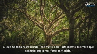 O que se criou neste mundo "era muito bom", até mesmo a árvore que
permitia que o mal fosse conhecido.
 