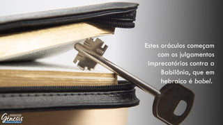 Estes oráculos começam
com os julgamentos
imprecatórios contra a
Babilônia, que em
hebraico é babel.
 