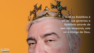 O o rei da Babilônia é
um ser que governou a
Babilônia através de
seus reis temporais, este
rei é inimigo de Deus.
 