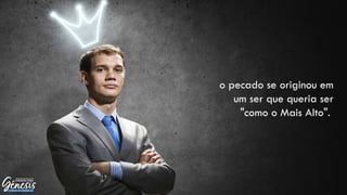 o pecado se originou em
um ser que queria ser
"como o Mais Alto".
 