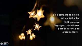 Ele é comparado a uma
estrela Brilhante.
O AT usa esta
linguagem astronômica
para se referir aos
anjos de Deus.
 